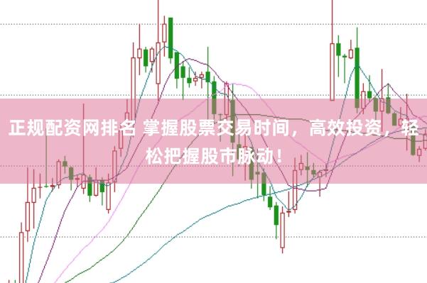 正规配资网排名 掌握股票交易时间，高效投资，轻松把握股市脉动！