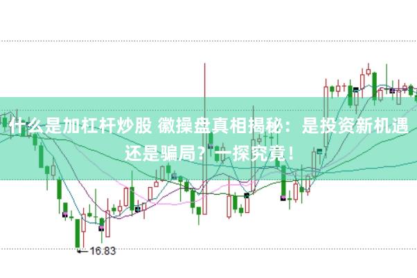 什么是加杠杆炒股 徽操盘真相揭秘：是投资新机遇还是骗局？一探究竟！