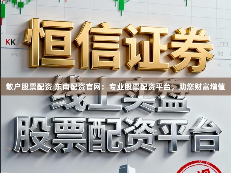 散户股票配资 东南配资官网：专业股票配资平台，助您财富增值