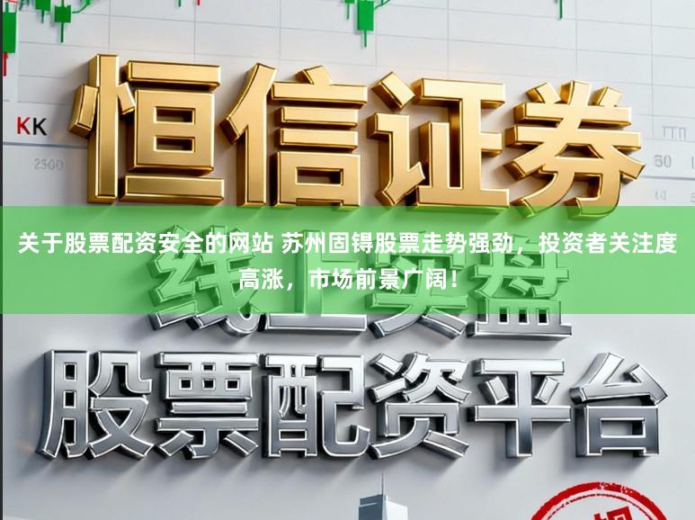 关于股票配资安全的网站 苏州固锝股票走势强劲，投资者关注度高涨，市场前景广阔！