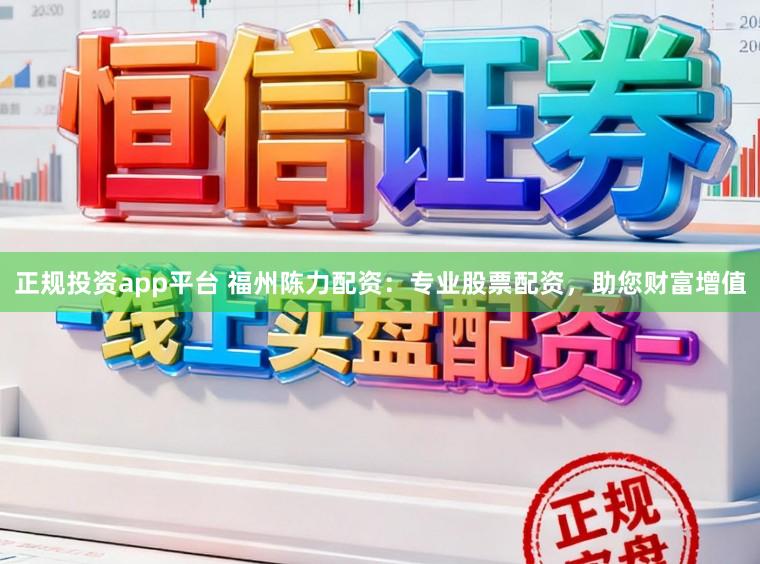 正规投资app平台 福州陈力配资：专业股票配资，助您财富增值
