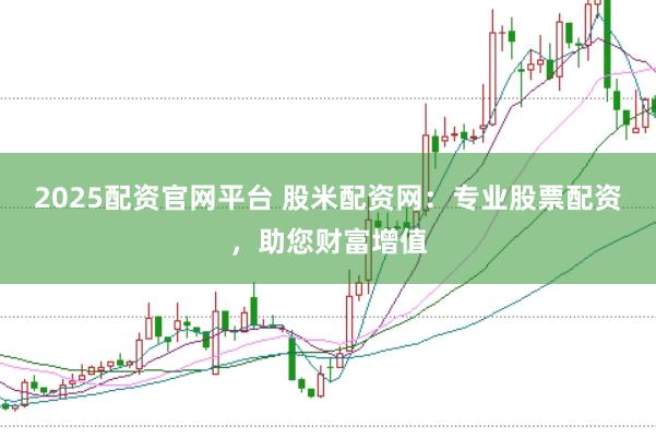 2025配资官网平台 股米配资网：专业股票配资，助您财富增值