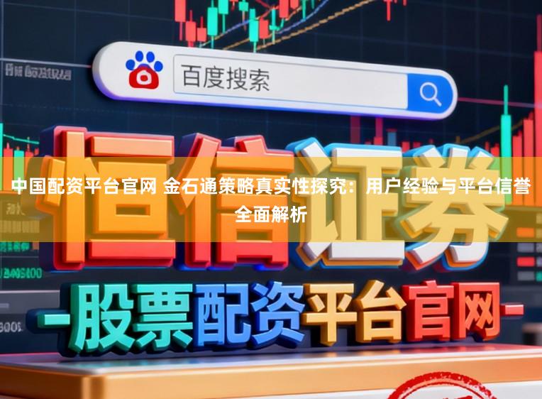 中国配资平台官网 金石通策略真实性探究：用户经验与平台信誉全面解析