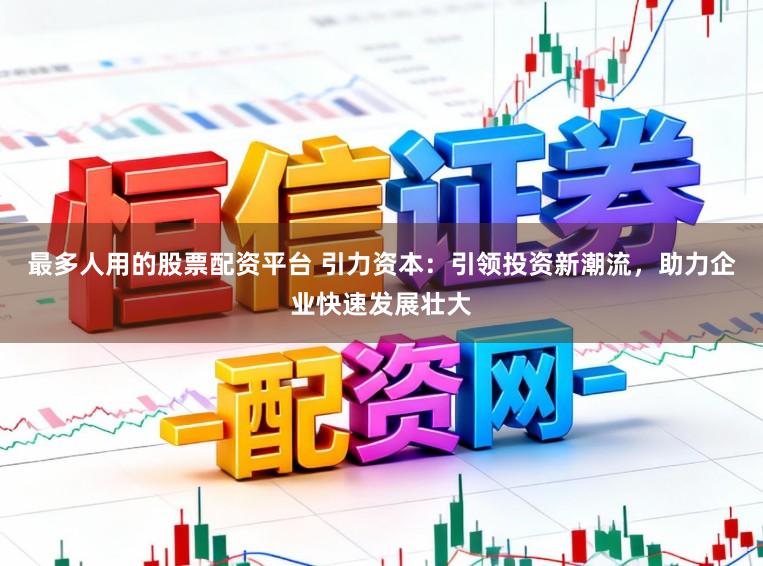 最多人用的股票配资平台 引力资本：引领投资新潮流，助力企业快速发展壮大