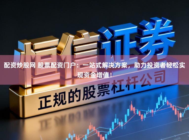 配资炒股网 股票配资门户：一站式解决方案，助力投资者轻松实现资金增值！