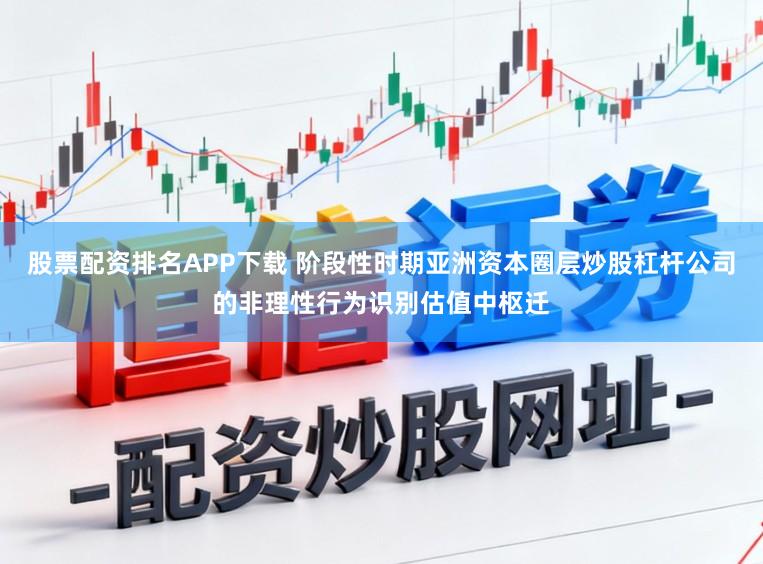 股票配资排名APP下载 阶段性时期亚洲资本圈层炒股杠杆公司的非理性行为识别估值中枢迁