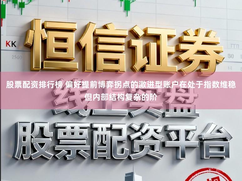 股票配资排行榜 偏好提前博弈拐点的激进型账户在处于指数维稳但内部结构复杂的阶