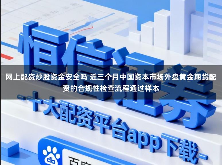 网上配资炒股资金安全吗 近三个月中国资本市场外盘黄金期货配资的合规性检查流程通过样本