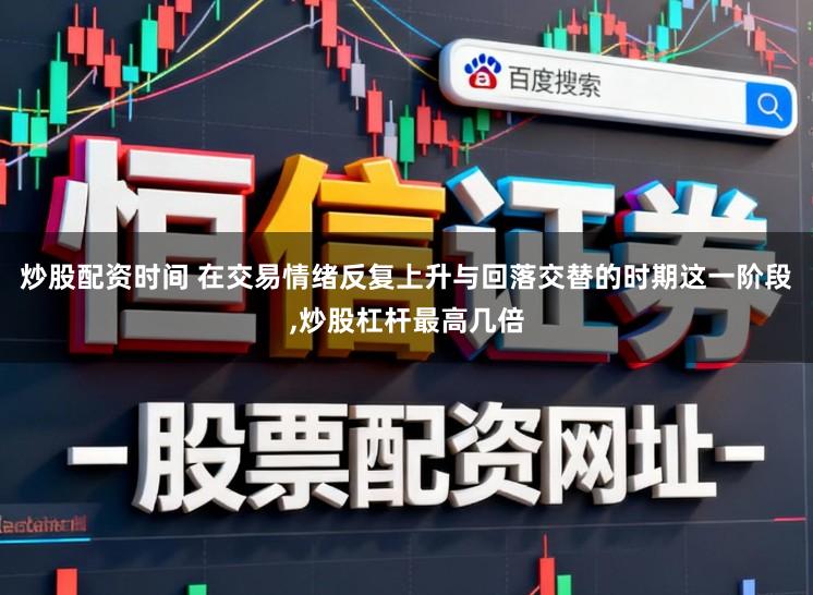 炒股配资时间 在交易情绪反复上升与回落交替的时期这一阶段,炒股杠杆最高几倍