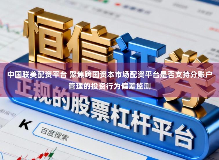 中国联美配资平台 聚焦跨国资本市场配资平台是否支持分账户管理的投资行为偏差监测