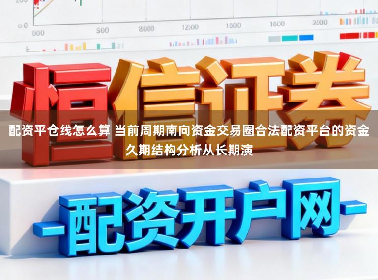 配资平仓线怎么算 当前周期南向资金交易圈合法配资平台的资金久期结构分析从长期演