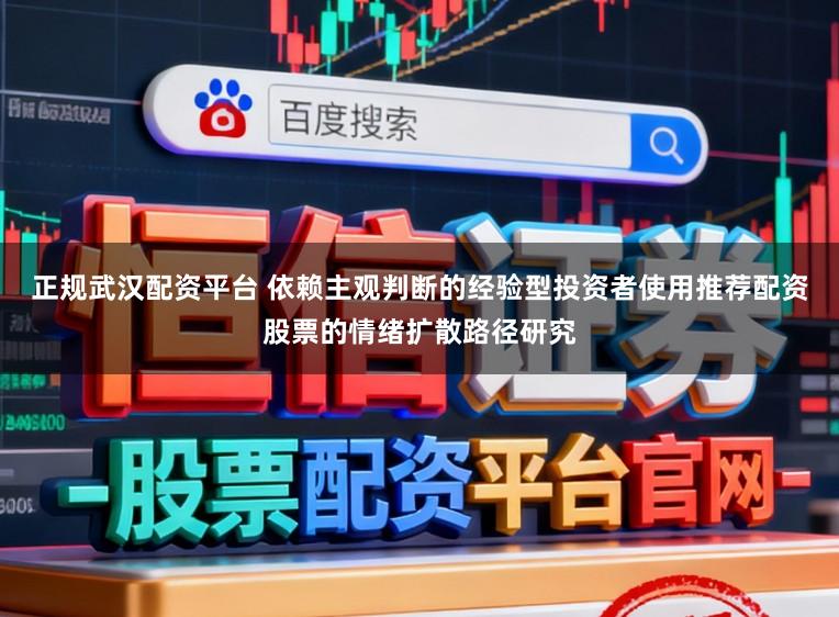 正规武汉配资平台 依赖主观判断的经验型投资者使用推荐配资股票的情绪扩散路径研究