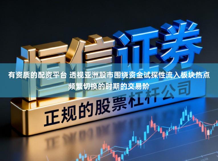 有资质的配资平台 透视亚洲股市围绕资金试探性流入板块热点频繁切换的时期的交易阶