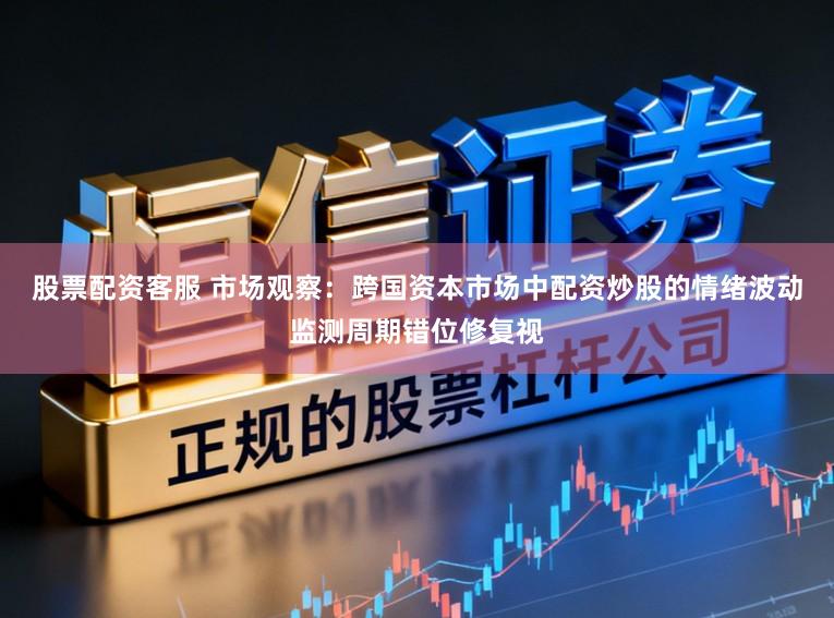 股票配资客服 市场观察：跨国资本市场中配资炒股的情绪波动监测周期错位修复视