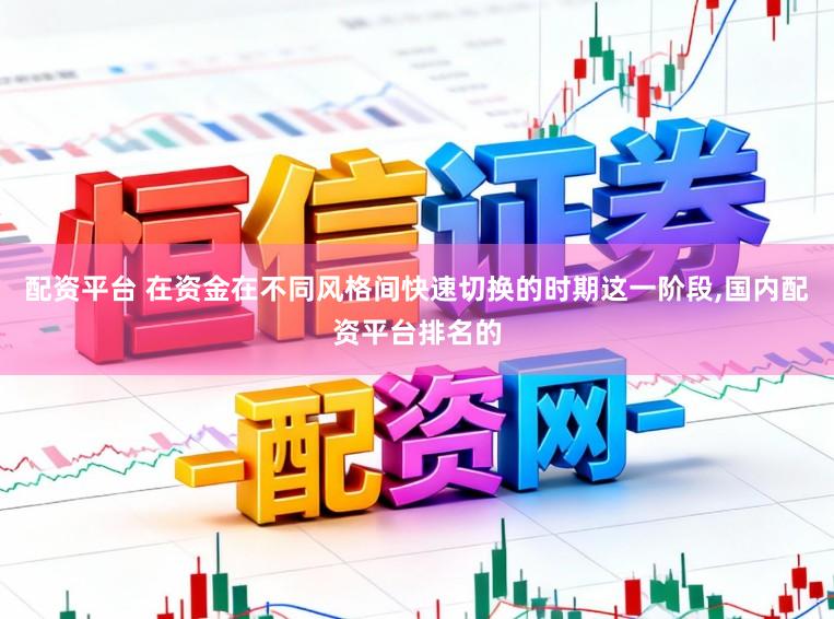 配资平台 在资金在不同风格间快速切换的时期这一阶段,国内配资平台排名的