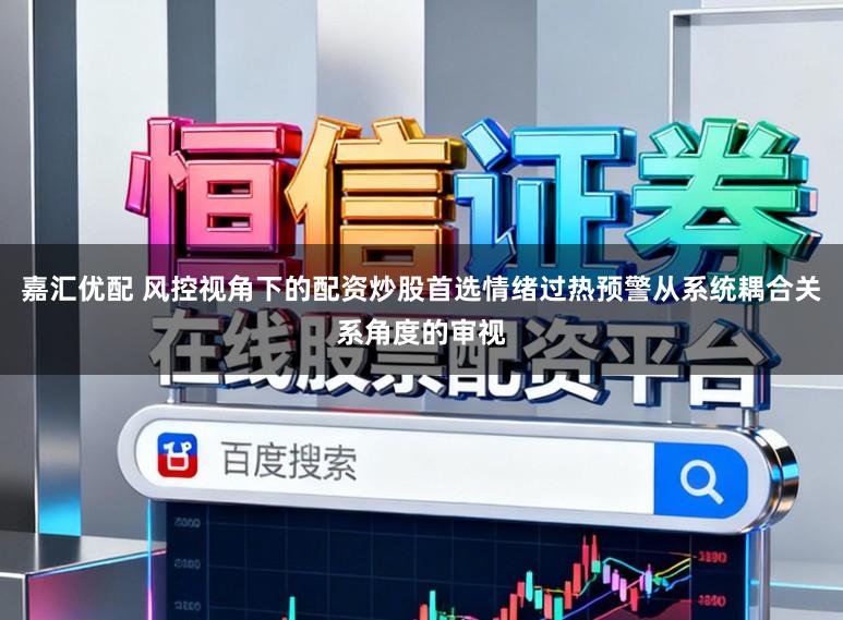 嘉汇优配 风控视角下的配资炒股首选情绪过热预警从系统耦合关系角度的审视