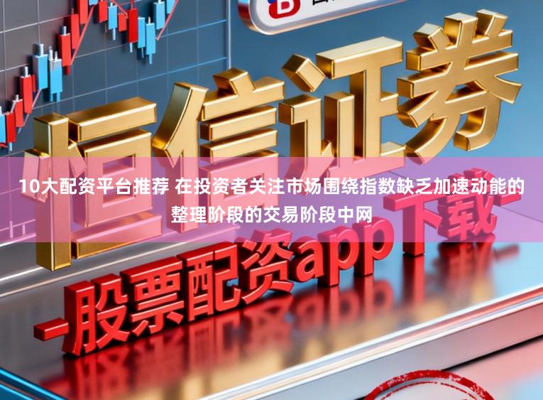 10大配资平台推荐 在投资者关注市场围绕指数缺乏加速动能的整理阶段的交易阶段中网