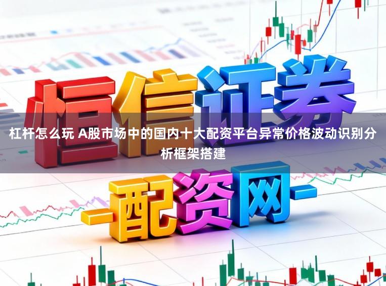 杠杆怎么玩 A股市场中的国内十大配资平台异常价格波动识别分析框架搭建
