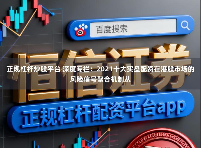 正规杠杆炒股平台 深度专栏：2021十大实盘配资在港股市场的风险信号聚合机制从