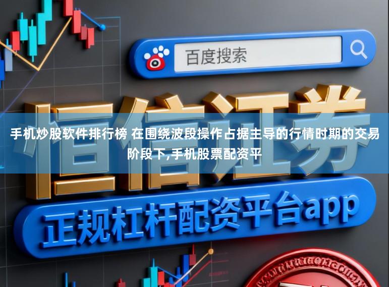 手机炒股软件排行榜 在围绕波段操作占据主导的行情时期的交易阶段下,手机股票配资平