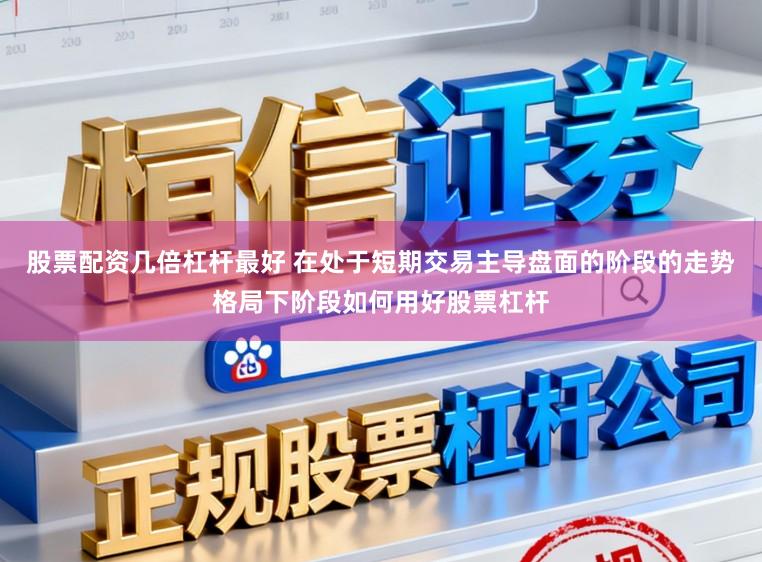 股票配资几倍杠杆最好 在处于短期交易主导盘面的阶段的走势格局下阶段如何用好股票杠杆