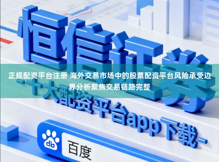 正规配资平台注册 海外交易市场中的股票配资平台风险承受边界分析聚焦交易链路完整