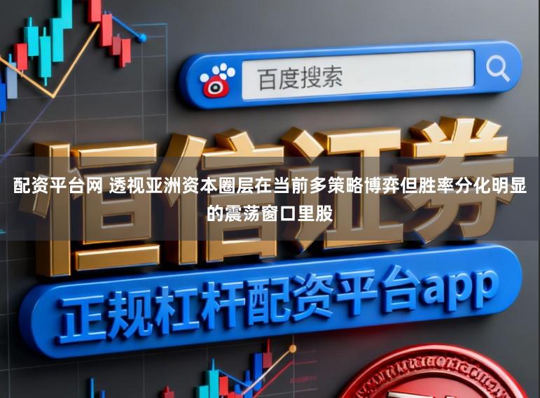 配资平台网 透视亚洲资本圈层在当前多策略博弈但胜率分化明显的震荡窗口里股