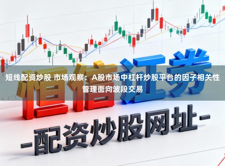短线配资炒股 市场观察：A股市场中杠杆炒股平台的因子相关性管理面向波段交易