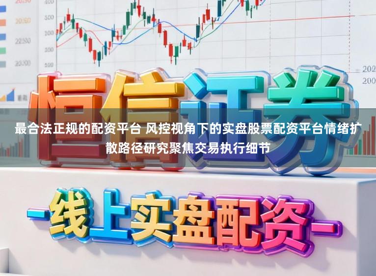 最合法正规的配资平台 风控视角下的实盘股票配资平台情绪扩散路径研究聚焦交易执行细节