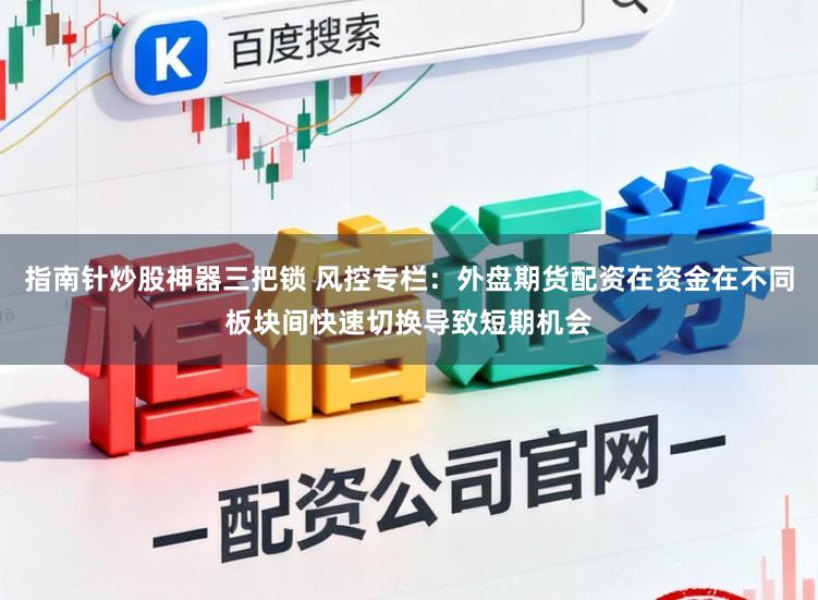 指南针炒股神器三把锁 风控专栏：外盘期货配资在资金在不同板块间快速切换导致短期机会
