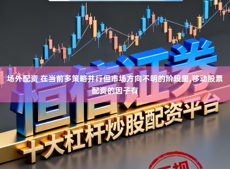 场外配资 在当前多策略并行但市场方向不明的阶段里,移动股票配资的因子有