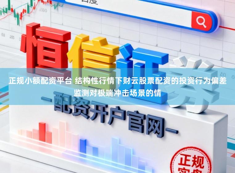 正规小额配资平台 结构性行情下财云股票配资的投资行为偏差监测对极端冲击场景的情