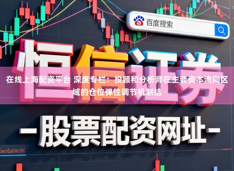 在线上海配资平台 深度专栏：投顾和分析师在主要资本流向区域的仓位弹性调节机制结