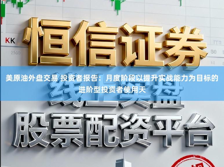 美原油外盘交易 投资者报告：月度阶段以提升实战能力为目标的进阶型投资者使用天