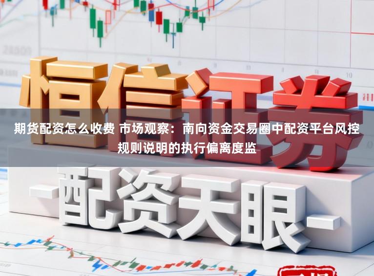 期货配资怎么收费 市场观察：南向资金交易圈中配资平台风控规则说明的执行偏离度监