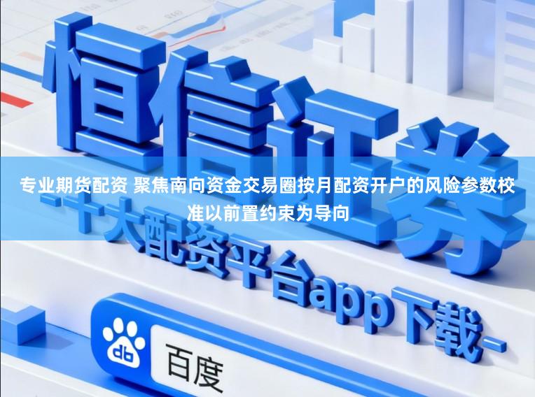 专业期货配资 聚焦南向资金交易圈按月配资开户的风险参数校准以前置约束为导向