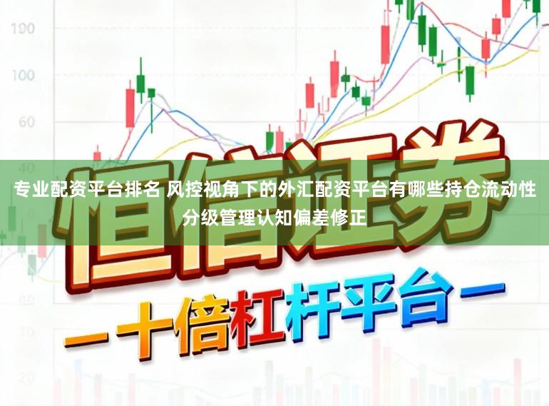 专业配资平台排名 风控视角下的外汇配资平台有哪些持仓流动性分级管理认知偏差修正