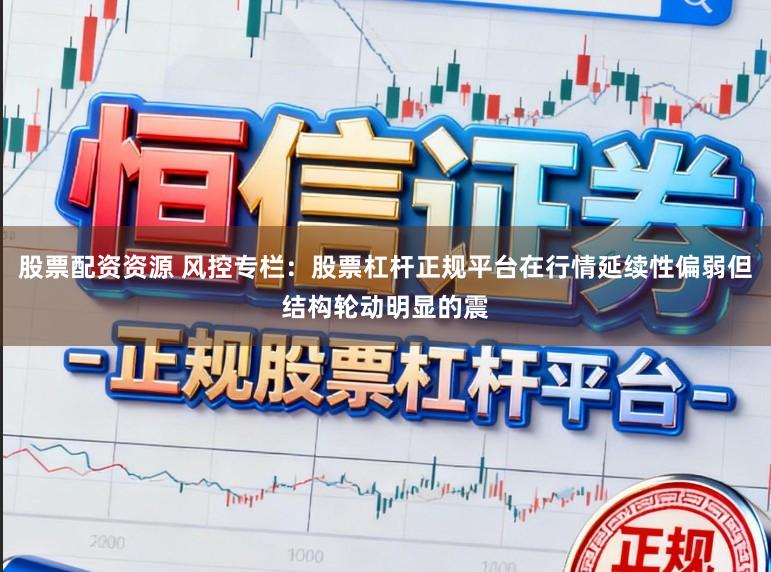 股票配资资源 风控专栏：股票杠杆正规平台在行情延续性偏弱但结构轮动明显的震