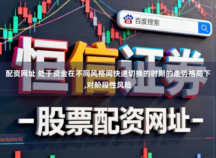 配资网址 处于资金在不同风格间快速切换的时期的走势格局下,对阶段性风险