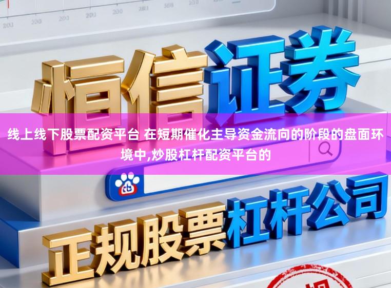 线上线下股票配资平台 在短期催化主导资金流向的阶段的盘面环境中,炒股杠杆配资平台的