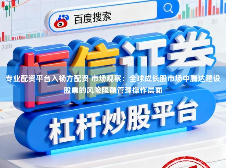 专业配资平台入杨方配资 市场观察：全球成长股市场中腾达建设股票的风险限额管理操作层面