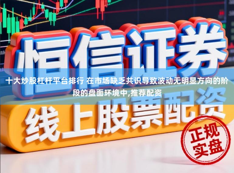 十大炒股杠杆平台排行 在市场缺乏共识导致波动无明显方向的阶段的盘面环境中,推荐配资