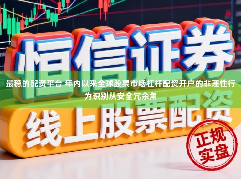 最稳的配资平台 年内以来全球股票市场杠杆配资开户的非理性行为识别从安全冗余角