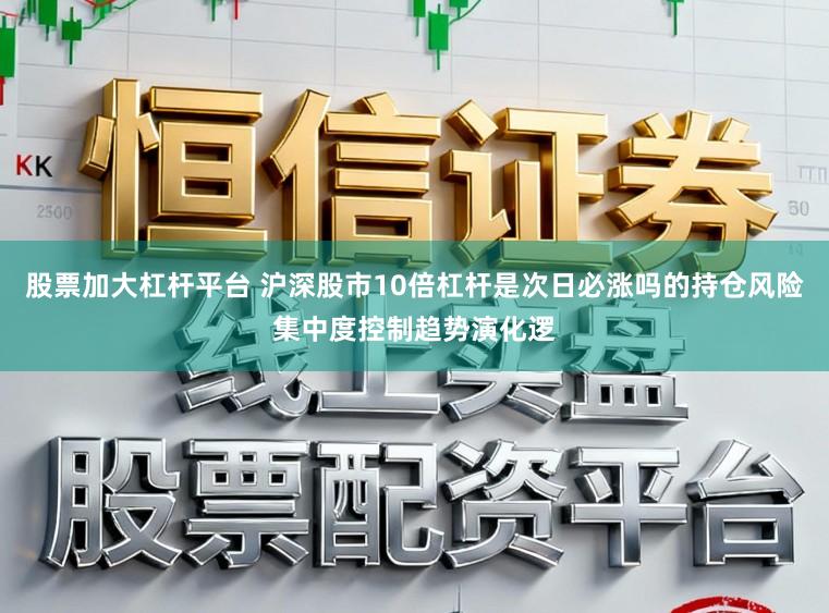 股票加大杠杆平台 沪深股市10倍杠杆是次日必涨吗的持仓风险集中度控制趋势演化逻