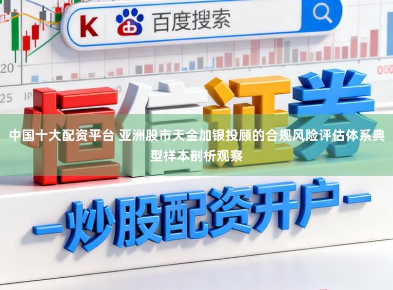 中国十大配资平台 亚洲股市天金加银投顾的合规风险评估体系典型样本剖析观察