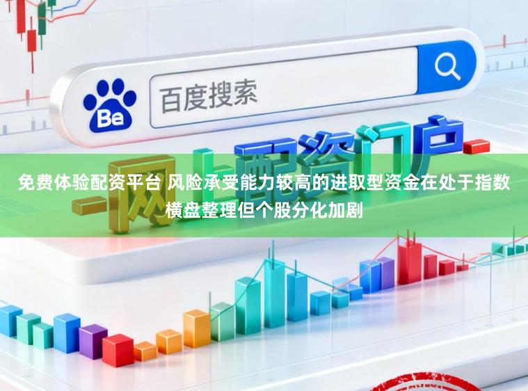 免费体验配资平台 风险承受能力较高的进取型资金在处于指数横盘整理但个股分化加剧