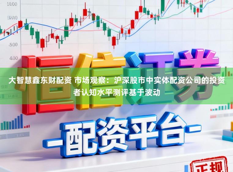 大智慧鑫东财配资 市场观察：沪深股市中实体配资公司的投资者认知水平测评基于波动
