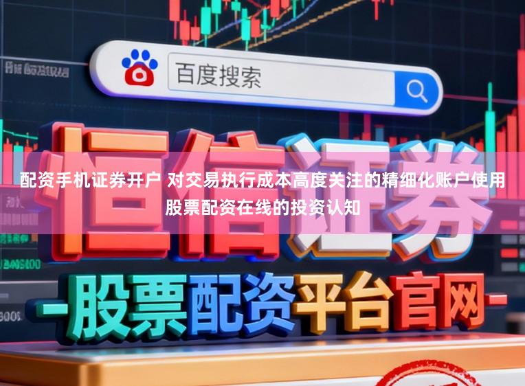 配资手机证券开户 对交易执行成本高度关注的精细化账户使用股票配资在线的投资认知