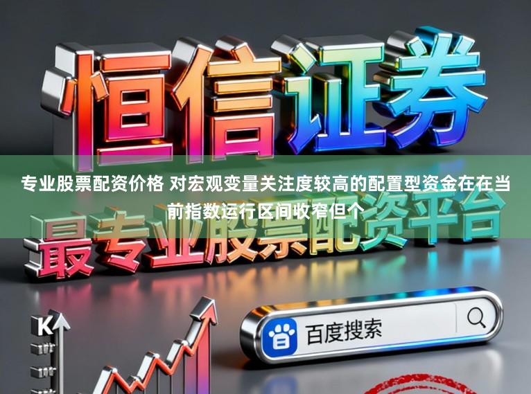 专业股票配资价格 对宏观变量关注度较高的配置型资金在在当前指数运行区间收窄但个