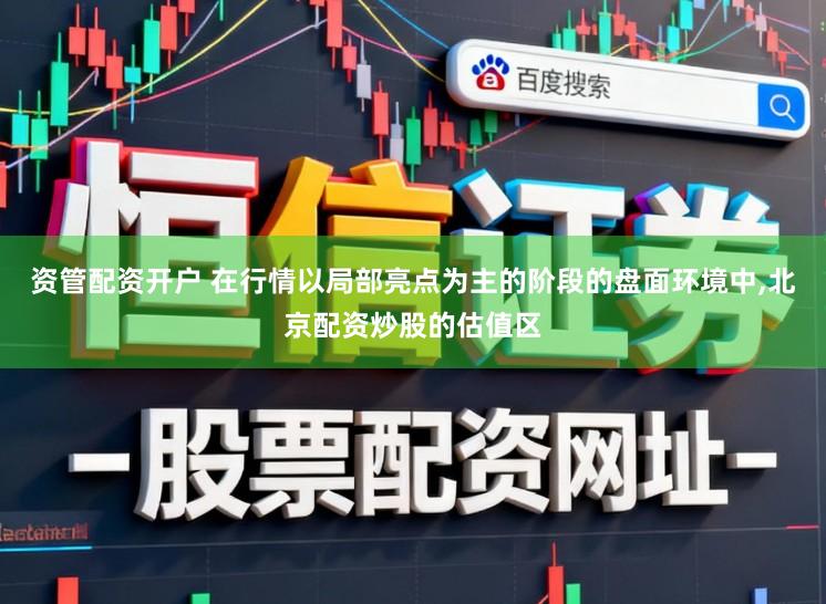 资管配资开户 在行情以局部亮点为主的阶段的盘面环境中,北京配资炒股的估值区